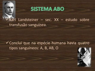 Karl Landsteiner – sec. XX – estudo sobre
 transfusão sanguínea.



Conclui que na espécie humana havia quatro
 tipos sanguíneos: A, B, AB, O
 