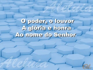 O poder, o louvor
  A glória e honra
Ao nome do Senhor
 