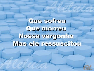 Que sofreu
   Que morreu
 Nossa vergonha
Mas ele ressuscitou
 