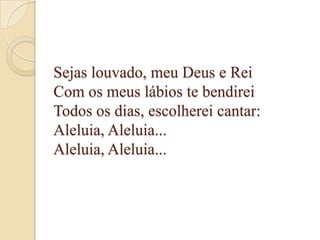 Sejas louvado, meu Deus e Rei
Com os meus lábios te bendirei
Todos os dias, escolherei cantar:
Aleluia, Aleluia...
Aleluia, Aleluia...
 
