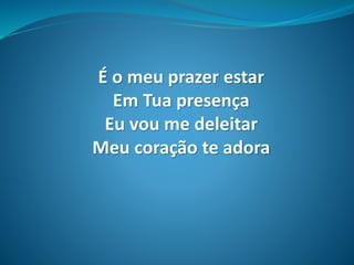 É o meu prazer estar
Em Tua presença
Eu vou me deleitar
Meu coração te adora
 