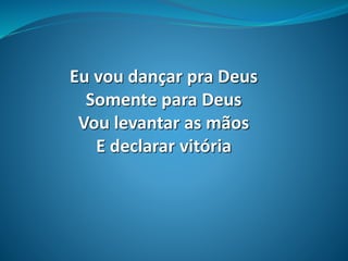 Eu vou dançar pra Deus
Somente para Deus
Vou levantar as mãos
E declarar vitória
 