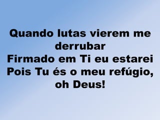 Quando lutas vierem me
derrubar
Firmado em Ti eu estarei
Pois Tu és o meu refúgio,
oh Deus!
 