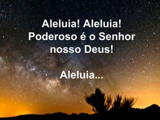 Aleluia! Aleluia!
Poderoso é o Senhor
nosso Deus!
Aleluia...
 
