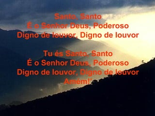 Santo, Santo
É o Senhor Deus, Poderoso
Digno de louvor, Digno de louvor
Tu és Santo, Santo
É o Senhor Deus, Poderoso
Digno de louvor, Digno de louvor
Amém!’
 