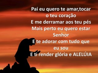 Pai eu quero te amar,tocar
o teu coração
E me derramar aos teu pés
Mais perto eu quero estar
Senhor
E te adorar com tudo que
eu sou
E ti render glória e ALELÚIA
 