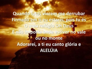Quando lutas vierem me derrubar
Firmado em ti eu estarei, pois tu és
O meu refúgio Oh Deus
E não importa onde estiver no vale
ou no monte
Adorarei, a ti eu canto glória e
ALELÚIA
 