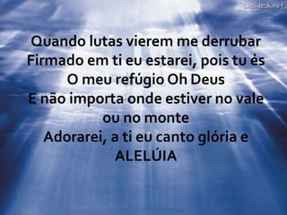 Quando lutas vierem me derrubar
Firmado em ti eu estarei, pois tu és
O meu refúgio Oh Deus
E não importa onde estiver no vale
ou no monte
Adorarei, a ti eu canto glória e
ALELÚIA
 