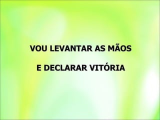 VOU LEVANTAR AS MÃOS E DECLARAR VITÓRIA 