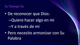 Es Tiempo Ya
• De reconocer que Dios:
–Quiere hacer algo en mi
–Y a través de mi
• Pero necesito armonizar con Su
Palabra
 