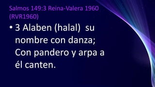 Salmos 149:3 Reina-Valera 1960
(RVR1960)
• 3 Alaben (halal) su
nombre con danza;
Con pandero y arpa a
él canten.
 