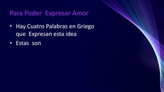 Para Poder Expresar Amor
• Hay Cuatro Palabras en Griego
que Expresan esta idea
• Estas son
 