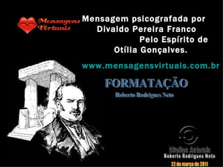 Direitos Autorais Roberto Rodrigues Neto 22 de março de 2011 Mensagem psicografada por  Divaldo Pereira Franco  Pelo Espírito de Otília Gonçalves. www.mensagensvirtuais.com.br FORMATAÇÃO Roberto Rodrigues Neto 