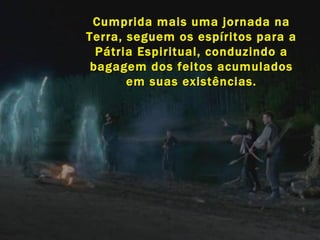 Cumprida mais uma jornada na Terra, seguem os espíritos para a Pátria Espiritual, conduzindo a bagagem dos feitos acumulados em suas existências. 