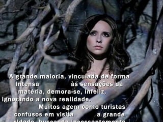 A grande maioria, vinculada de forma intensa  às sensações da matéria, demora-se, infeliz,  ignorando a nova realidade.  Muitos agem como turistas confusos em visita  a grande cidade, buscando incessantemente endereços que não conseguem localizar. 