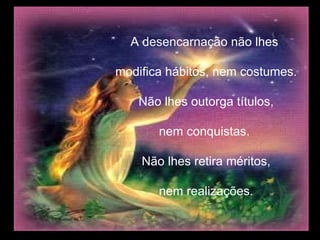 A desencarnação não lhes  modifica hábitos, nem costumes. Não lhes outorga títulos, nem conquistas.  Não lhes retira méritos, nem realizações. 