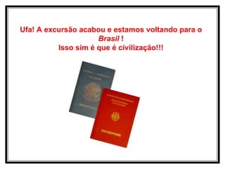 Ufa! A excursão acabou e estamos voltando para o
                     Brasil !
          Isso sim é que é civilização!!!
 