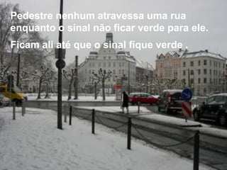Pedestre nenhum atravessa uma rua
enquanto o sinal não ficar verde para ele.
Ficam ali até que o sinal fique verde .
 