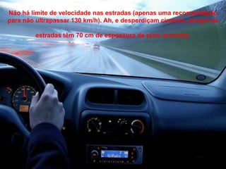Não há limite de velocidade nas estradas (apenas uma recomendação
para não ultrapassar 130 km/h). Ah, e desperdiçam cimento, porque as

         estradas têm 70 cm de espessura de puro concreto.
 