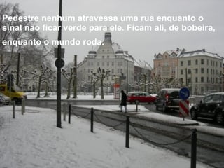 Pedestre nenhum atravessa uma rua enquanto o sinal não ficar verde para ele. Ficam ali, de bobeira, enquanto o mundo roda.   