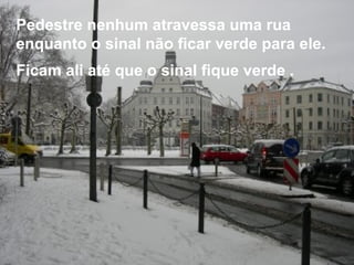 Pedestre nenhum atravessa uma rua
enquanto o sinal não ficar verde para ele.
Ficam ali até que o sinal fique verde .
 