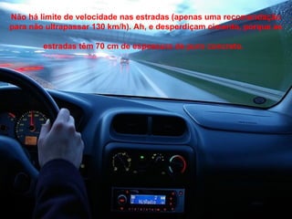 Não há limite de velocidade nas estradas (apenas uma recomendação
para não ultrapassar 130 km/h). Ah, e desperdiçam cimento, porque as

        estradas têm 70 cm de espessura de puro concreto.
 