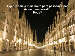 A gente saía à meia noite para passear e não via nenhum assalto! Pode? 