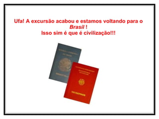 Ufa! A excursão acabou e estamos voltando para o  Brasil  ! Isso sim é que é civilização!!! 