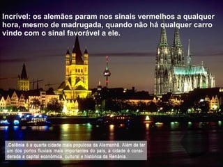 Incrível: os alemães param nos sinais vermelhos a qualquer hora, mesmo de madrugada, quando não há qualquer carro vindo com o sinal favorável a ele. 