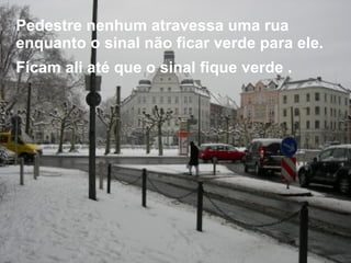 Pedestre nenhum atravessa uma rua enquanto o sinal não ficar verde para ele. Ficam ali até que o sinal fique verde .   