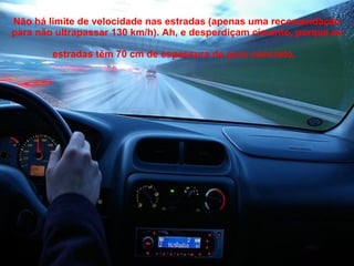 Não há limite de velocidade nas estradas (apenas uma recomendação para não ultrapassar 130 km/h). Ah, e desperdiçam cimento, porque as estradas têm 70 cm de espessura de puro concreto.   