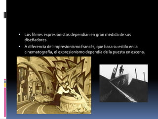  Los filmes expresionistas dependían en gran medida de sus
diseñadores.
 A diferencia del impresionismo francés, que basa su estilo en la
cinematografía, el expresionismo dependía de la puesta en escena.
 