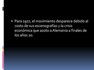  Para 1927, el movimiento desparece debido al
costo de sus escenografías y la crisis
económica que azoto a Alemania a finales de
los años 20.
 