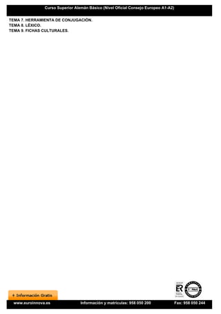 Curso Superior Alemán Básico (Nivel Oficial Consejo Europeo A1-A2)


TEMA 7. HERRAMIENTA DE CONJUGACIÓN.
TEMA 8. LÉXICO.
TEMA 9. FICHAS CULTURALES.




 www.euroinnova.es               Información y matrículas: 958 050 200              Fax: 958 050 244
 