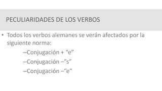 PECULIARIDADES DE LOS VERBOS
• Todos los verbos alemanes se verán afectados por la
siguiente norma:
–Conjugación + “e”
–Conjugación –”s”
–Conjugación –”e”
 