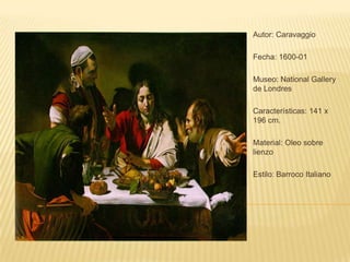 Autor: Caravaggio

Fecha: 1600-01

Museo: National Gallery
de Londres

Características: 141 x
196 cm.

Material: Oleo sobre
lienzo

Estilo: Barroco Italiano
 