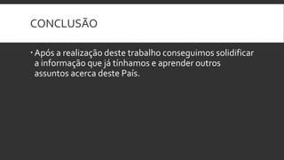 CONCLUSÃO

 Após a realização deste trabalho conseguimos solidificar
  a informação que já tínhamos e aprender outros
  assuntos acerca deste País.
 