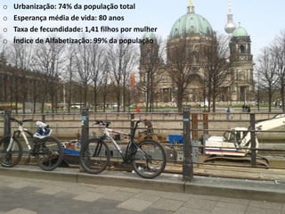 o Urbanização: 74% da população total
o Esperança média de vida: 80 anos
o Taxa de fecundidade: 1,41 filhos por mulher
o Índice de Alfabetização: 99% da população
 