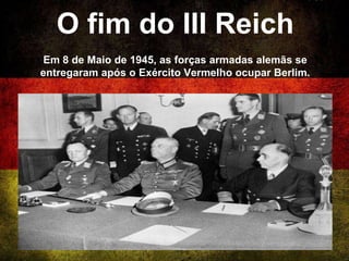 O fim do III Reich
Em 8 de Maio de 1945, as forças armadas alemãs se
entregaram após o Exército Vermelho ocupar Berlim.
 
