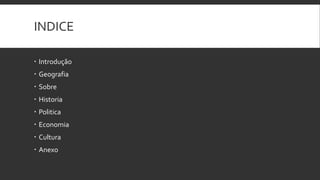 INDICE
 Introdução
 Geografia
 Sobre

 Historia
 Politica
 Economia
 Cultura
 Anexo

 