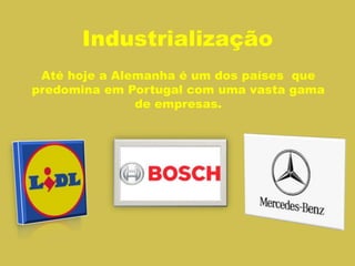 Industrialização
Até hoje a Alemanha é um dos países que
predomina em Portugal com uma vasta gama
de empresas.
 