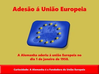 Adesão á União Europeia
A Alemanha aderiu á união Europeia no
dia 1 de janeiro de 1958.
Curiosidade: A Alemanha é a Fundadora da União Europeia
 