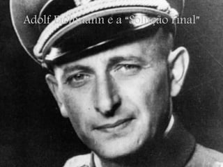 Adolf Eichmann e a “Solução Final”
 