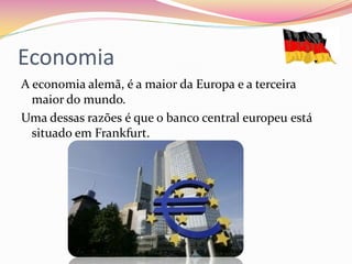 Economia
A economia alemã, é a maior da Europa e a terceira
maior do mundo.
Uma dessas razões é que o banco central europeu está
situado em Frankfurt.
 
