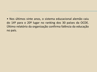 • Nos últimos vinte anos, o sistema educacional alemão caiu
do 14º para o 20º lugar no ranking dos 30 países da OCDE.
Último relatório da organização confirma falência da educação
no país.
 