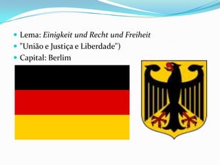  Lema: Einigkeit und Recht und Freiheit
 "União e Justiça e Liberdade")
 Capital: Berlim
 