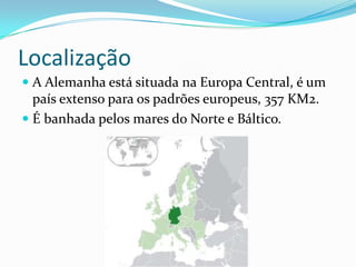 Localização
 A Alemanha está situada na Europa Central, é um
  país extenso para os padrões europeus, 357 KM2.
 É banhada pelos mares do Norte e Báltico.
 