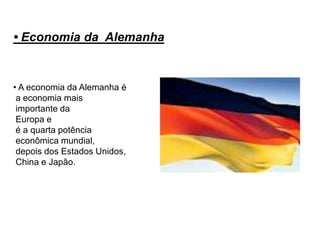 • Economia da Alemanha.


• A economia da Alemanha é
 a economia mais
 importante da
 Europa e
 é a quarta potência
 econômica mundial,
 depois dos Estados Unidos,
 China e Japão.
 