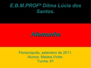 E.B.M.PROFª Dilma Lúcia dos Santos. Alemanha Florianópolis, setembro de 2011. Alunos: Maiara,Victor. Turma: 81 
