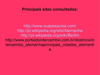 Principais sites consultados: http://www.suapesquisa.com/ http://pt.wikipedia.org/wiki/Alemanha http://pt.wikipedia.org/wiki/Berlim http://www.portaldointercambio.com.br/destinos/intercambio_alemanhaprincipais_cidades_alemanha 